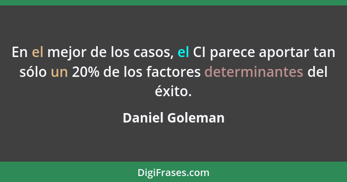 En el mejor de los casos, el CI parece aportar tan sólo un 20% de los factores determinantes del éxito.... - Daniel Goleman