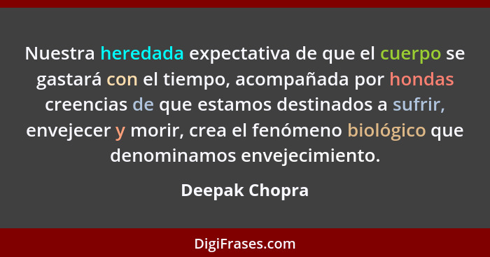 Nuestra heredada expectativa de que el cuerpo se gastará con el tiempo, acompañada por hondas creencias de que estamos destinados a su... - Deepak Chopra