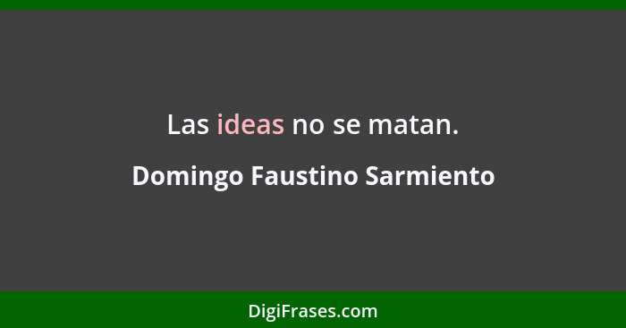 Las ideas no se matan.... - Domingo Faustino Sarmiento