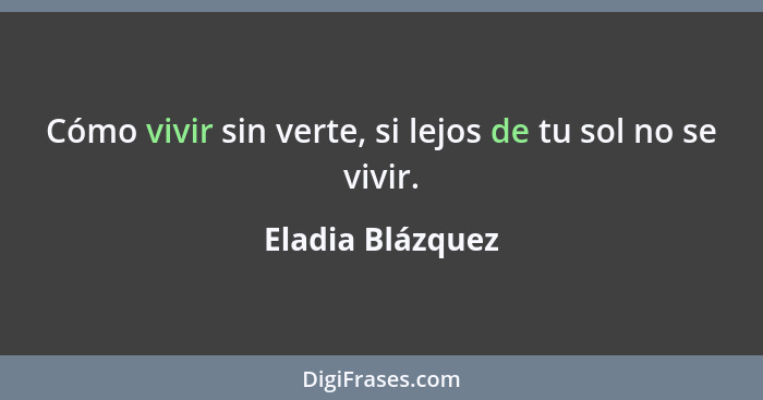 Cómo vivir sin verte, si lejos de tu sol no se vivir.... - Eladia Blázquez