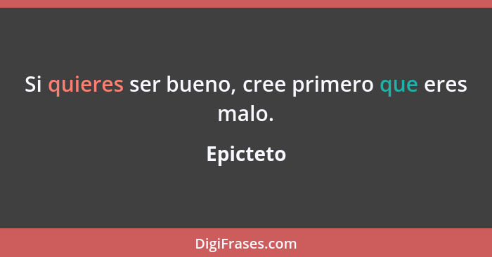 Si quieres ser bueno, cree primero que eres malo.... - Epicteto