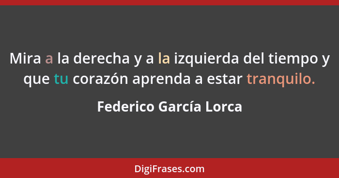 Mira a la derecha y a la izquierda del tiempo y que tu corazón aprenda a estar tranquilo.... - Federico García Lorca