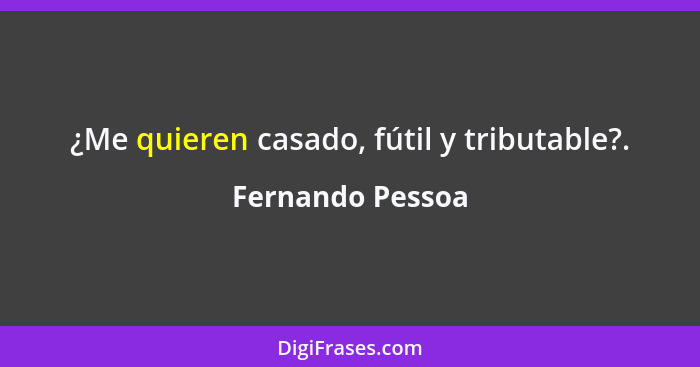 ¿Me quieren casado, fútil y tributable?.... - Fernando Pessoa