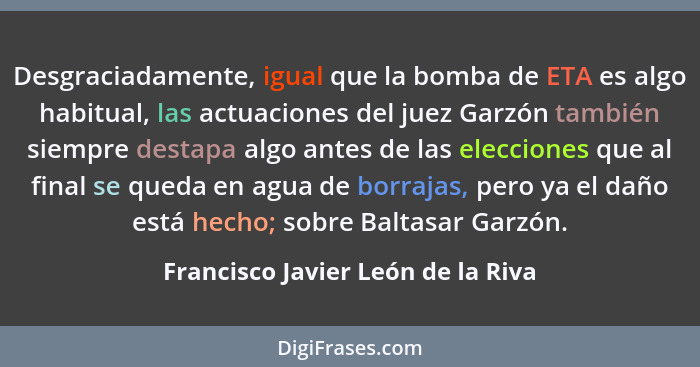 Desgraciadamente, igual que la bomba de ETA es algo habitual, las actuaciones del juez Garzón también siempre desta... - Francisco Javier León de la Riva