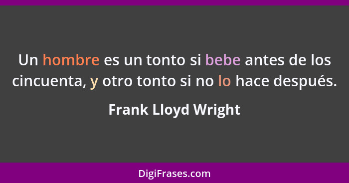 Un hombre es un tonto si bebe antes de los cincuenta, y otro tonto si no lo hace después.... - Frank Lloyd Wright