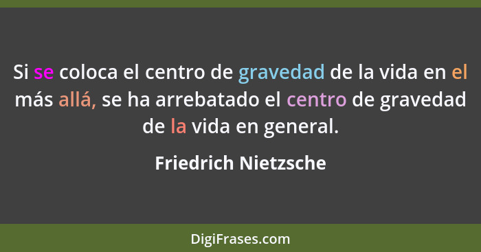 Si se coloca el centro de gravedad de la vida en el más allá, se ha arrebatado el centro de gravedad de la vida en general.... - Friedrich Nietzsche