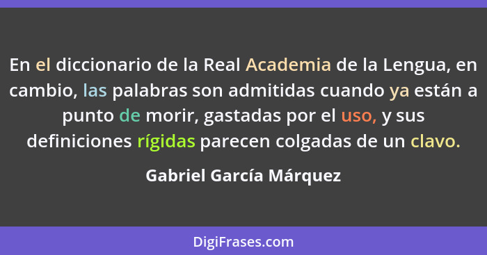 En el diccionario de la Real Academia de la Lengua, en cambio, las palabras son admitidas cuando ya están a punto de morir, g... - Gabriel García Márquez