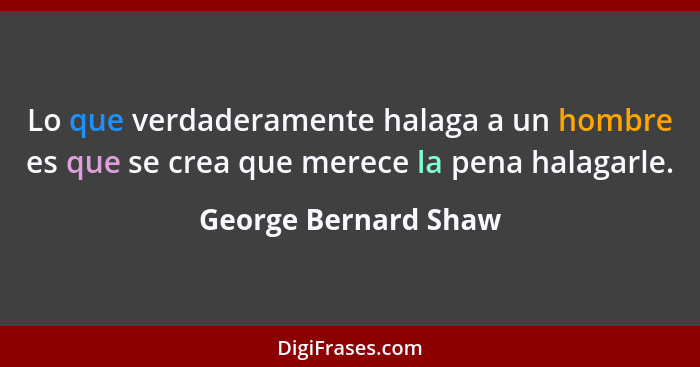 Lo que verdaderamente halaga a un hombre es que se crea que merece la pena halagarle.... - George Bernard Shaw