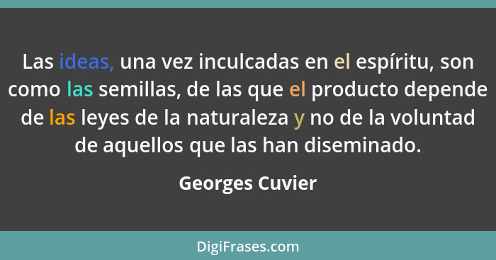 Las ideas, una vez inculcadas en el espíritu, son como las semillas, de las que el producto depende de las leyes de la naturaleza y n... - Georges Cuvier