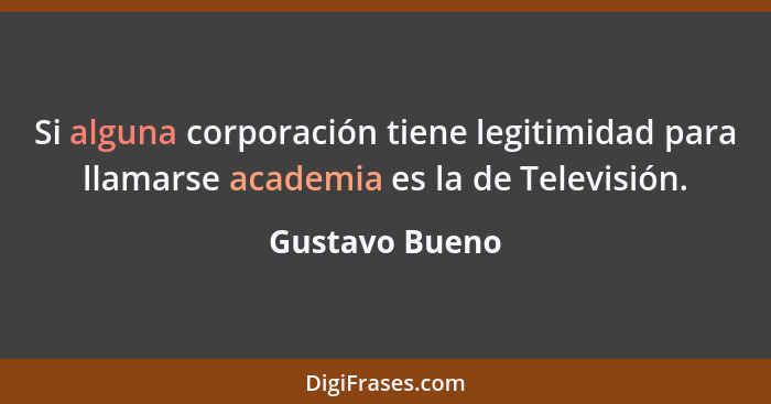 Si alguna corporación tiene legitimidad para llamarse academia es la de Televisión.... - Gustavo Bueno