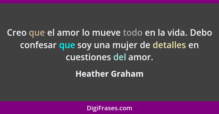 Creo que el amor lo mueve todo en la vida. Debo confesar que soy una mujer de detalles en cuestiones del amor.... - Heather Graham