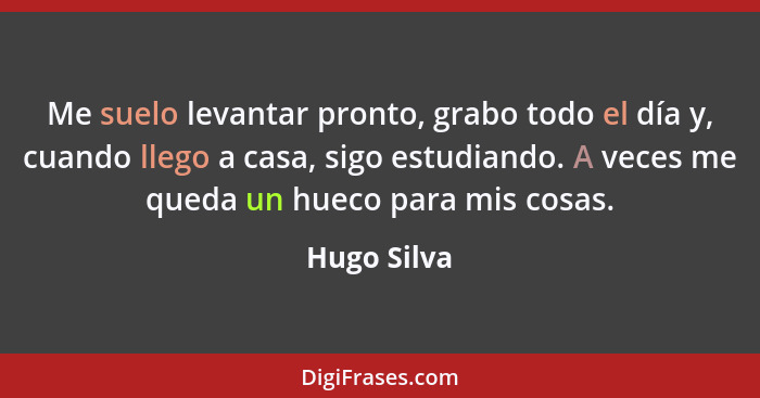 Me suelo levantar pronto, grabo todo el día y, cuando llego a casa, sigo estudiando. A veces me queda un hueco para mis cosas.... - Hugo Silva