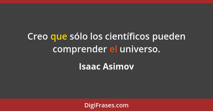 Creo que sólo los científicos pueden comprender el universo.... - Isaac Asimov