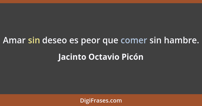Amar sin deseo es peor que comer sin hambre.... - Jacinto Octavio Picón