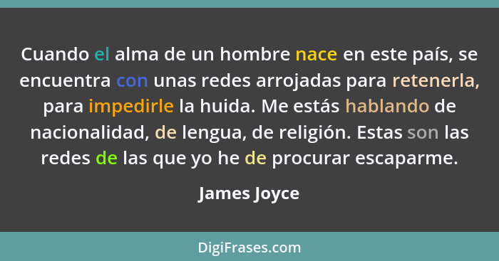 Cuando el alma de un hombre nace en este país, se encuentra con unas redes arrojadas para retenerla, para impedirle la huida. Me estás h... - James Joyce