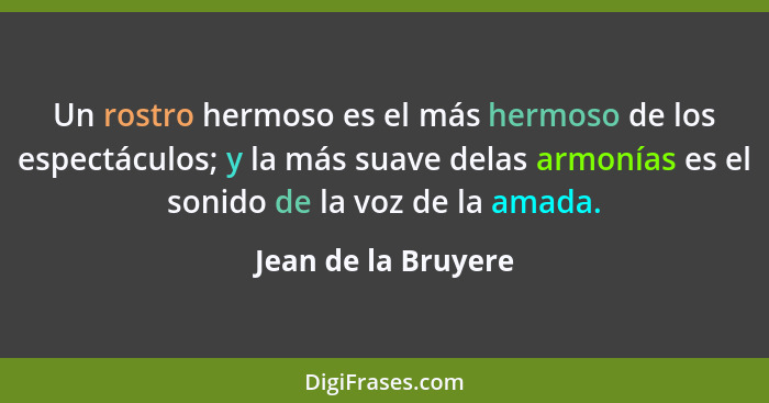 Un rostro hermoso es el más hermoso de los espectáculos; y la más suave delas armonías es el sonido de la voz de la amada.... - Jean de la Bruyere