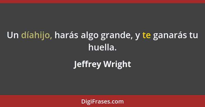 Un díahijo, harás algo grande, y te ganarás tu huella.... - Jeffrey Wright