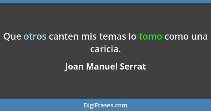 Que otros canten mis temas lo tomo como una caricia.... - Joan Manuel Serrat