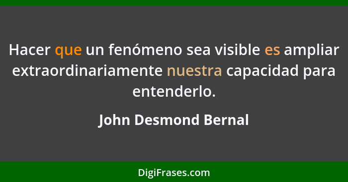 Hacer que un fenómeno sea visible es ampliar extraordinariamente nuestra capacidad para entenderlo.... - John Desmond Bernal