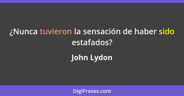 ¿Nunca tuvieron la sensación de haber sido estafados?... - John Lydon