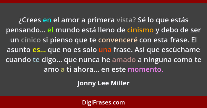 ¿Crees en el amor a primera vista? Sé lo que estás pensando... el mundo está lleno de cinismo y debo de ser un cínico si pienso que... - Jonny Lee Miller