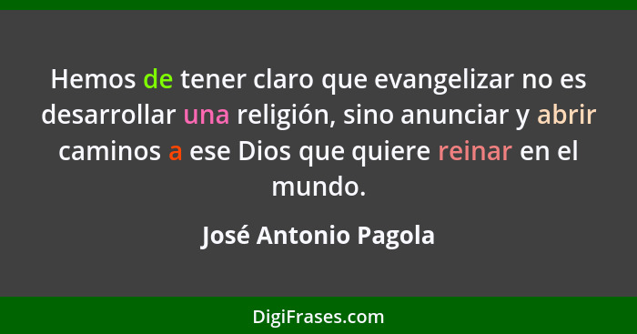 Hemos de tener claro que evangelizar no es desarrollar una religión, sino anunciar y abrir caminos a ese Dios que quiere reinar... - José Antonio Pagola