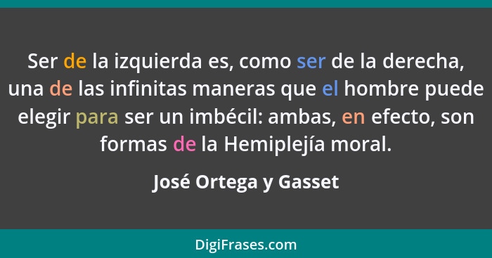 Ser de la izquierda es, como ser de la derecha, una de las infinitas maneras que el hombre puede elegir para ser un imbécil: am... - José Ortega y Gasset