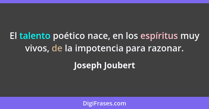 El talento poético nace, en los espíritus muy vivos, de la impotencia para razonar.... - Joseph Joubert