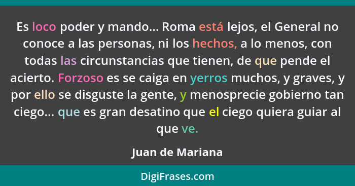 Es loco poder y mando... Roma está lejos, el General no conoce a las personas, ni los hechos, a lo menos, con todas las circunstanci... - Juan de Mariana