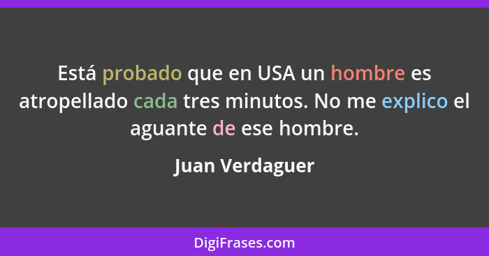 Está probado que en USA un hombre es atropellado cada tres minutos. No me explico el aguante de ese hombre.... - Juan Verdaguer