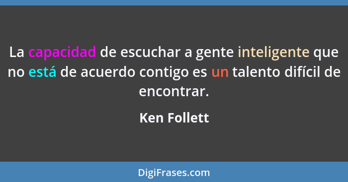 La capacidad de escuchar a gente inteligente que no está de acuerdo contigo es un talento difícil de encontrar.... - Ken Follett