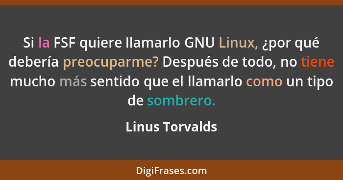 Si la FSF quiere llamarlo GNU Linux, ¿por qué debería preocuparme? Después de todo, no tiene mucho más sentido que el llamarlo como u... - Linus Torvalds