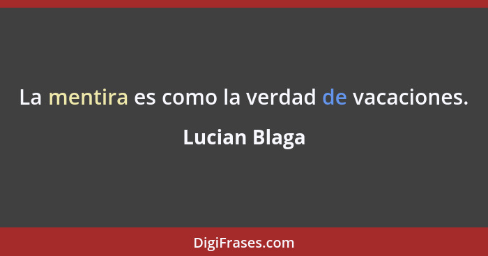 La mentira es como la verdad de vacaciones.... - Lucian Blaga