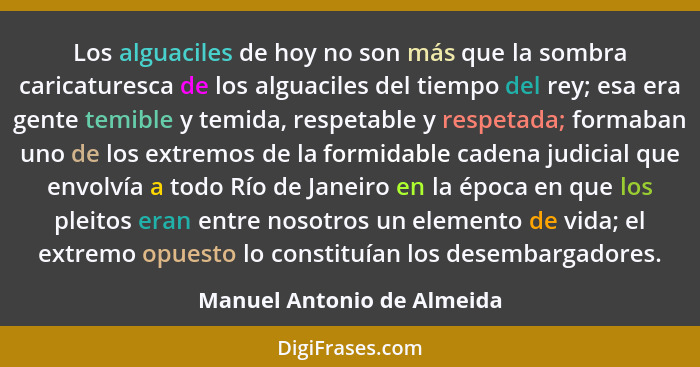 Los alguaciles de hoy no son más que la sombra caricaturesca de los alguaciles del tiempo del rey; esa era gente temible y... - Manuel Antonio de Almeida