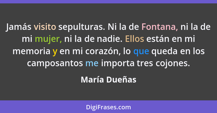 Jamás visito sepulturas. Ni la de Fontana, ni la de mi mujer, ni la de nadie. Ellos están en mi memoria y en mi corazón, lo que queda e... - María Dueñas