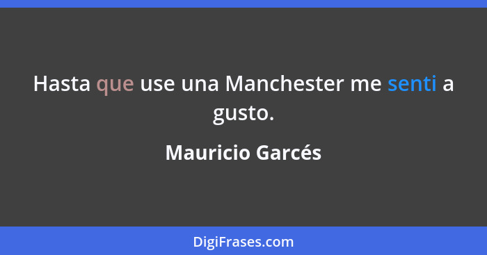 Hasta que use una Manchester me senti a gusto.... - Mauricio Garcés