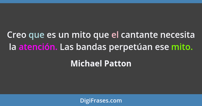 Creo que es un mito que el cantante necesita la atención. Las bandas perpetúan ese mito.... - Michael Patton