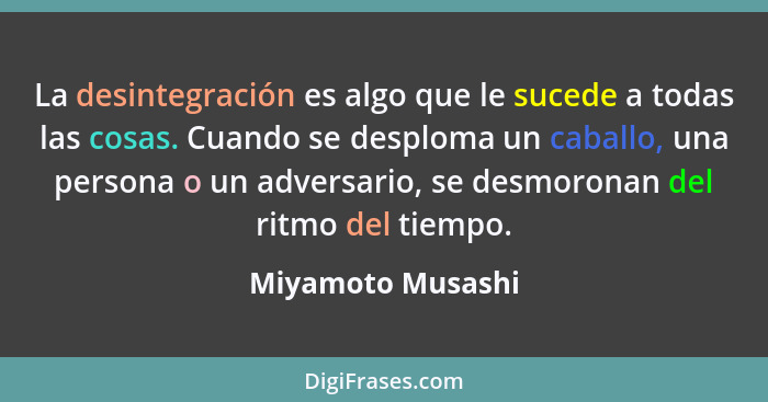 La desintegración es algo que le sucede a todas las cosas. Cuando se desploma un caballo, una persona o un adversario, se desmorona... - Miyamoto Musashi