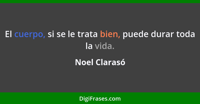 El cuerpo, si se le trata bien, puede durar toda la vida.... - Noel Clarasó