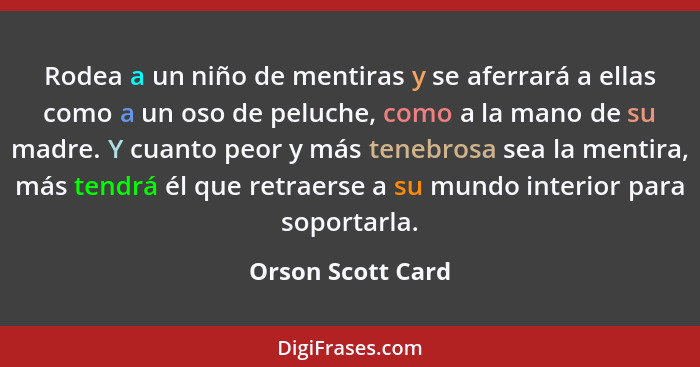 Rodea a un niño de mentiras y se aferrará a ellas como a un oso de peluche, como a la mano de su madre. Y cuanto peor y más tenebro... - Orson Scott Card