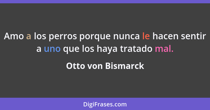 Amo a los perros porque nunca le hacen sentir a uno que los haya tratado mal.... - Otto von Bismarck