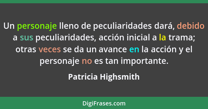 Un personaje lleno de peculiaridades dará, debido a sus peculiaridades, acción inicial a la trama; otras veces se da un avance en... - Patricia Highsmith