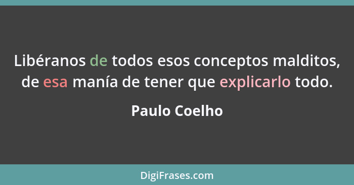 Libéranos de todos esos conceptos malditos, de esa manía de tener que explicarlo todo.... - Paulo Coelho