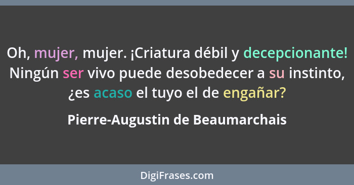 Oh, mujer, mujer. ¡Criatura débil y decepcionante! Ningún ser vivo puede desobedecer a su instinto, ¿es acaso el tuy... - Pierre-Augustin de Beaumarchais