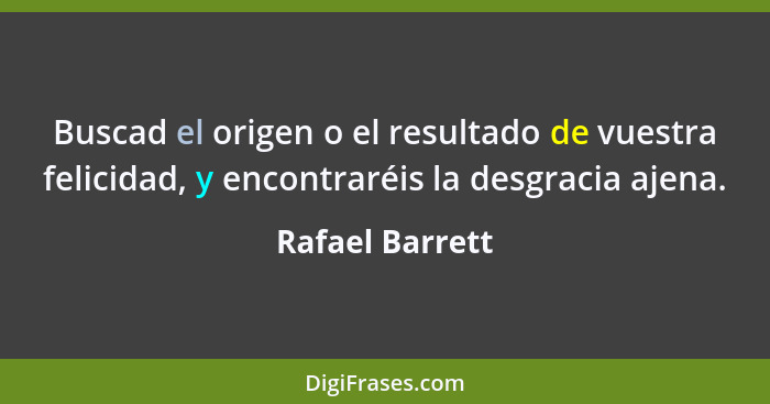 Buscad el origen o el resultado de vuestra felicidad, y encontraréis la desgracia ajena.... - Rafael Barrett