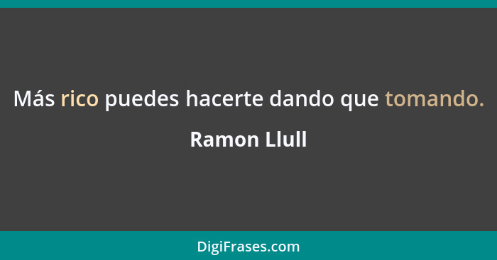 Más rico puedes hacerte dando que tomando.... - Ramon Llull