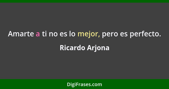 Amarte a ti no es lo mejor, pero es perfecto.... - Ricardo Arjona