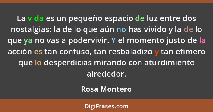 La vida es un pequeño espacio de luz entre dos nostalgias: la de lo que aún no has vivido y la de lo que ya no vas a podervivir. Y el m... - Rosa Montero