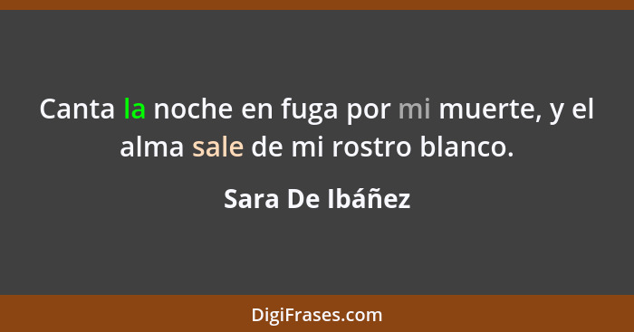 Canta la noche en fuga por mi muerte, y el alma sale de mi rostro blanco.... - Sara De Ibáñez