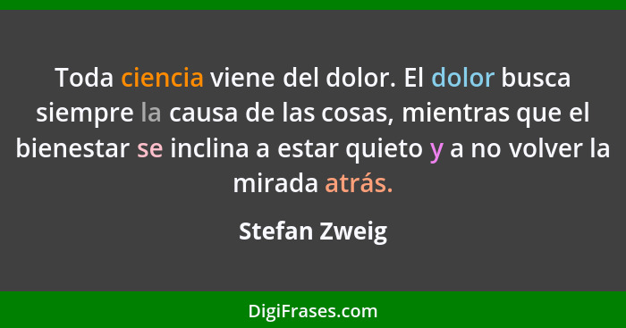 Toda ciencia viene del dolor. El dolor busca siempre la causa de las cosas, mientras que el bienestar se inclina a estar quieto y a no... - Stefan Zweig